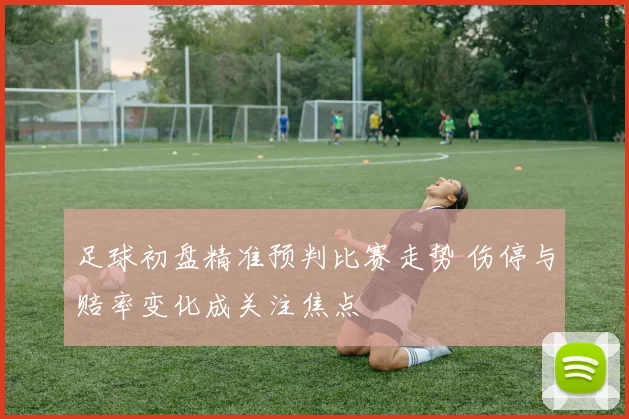 足球初盘精准预判比赛走势 伤停与赔率变化成关注焦点