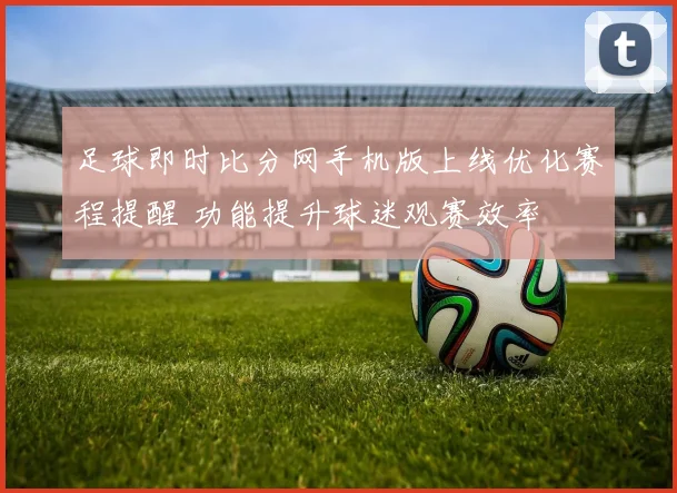 足球即时比分网手机版上线优化赛程提醒 功能提升球迷观赛效率