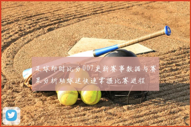 足球即时比分007更新赛事数据与赛果分析助球迷快速掌握比赛进程