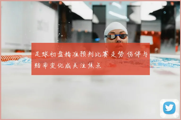 足球初盘精准预判比赛走势 伤停与赔率变化成关注焦点