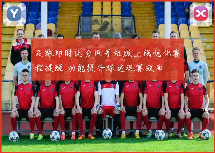足球即时比分网手机版上线优化赛程提醒 功能提升球迷观赛效率