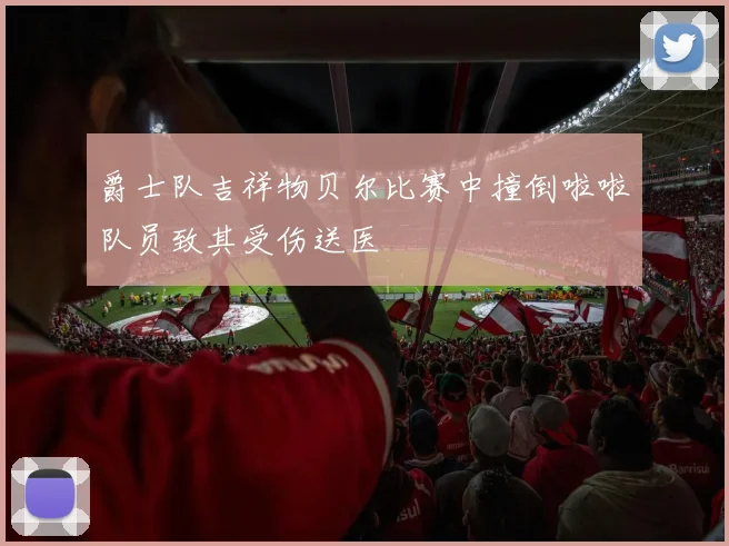 爵士队吉祥物贝尔比赛中撞倒啦啦队员致其受伤送医