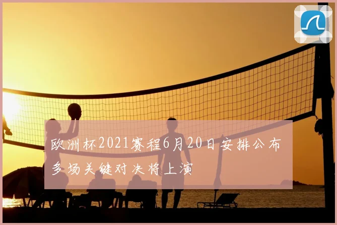 欧洲杯2021赛程6月20日安排公布 多场关键对决将上演