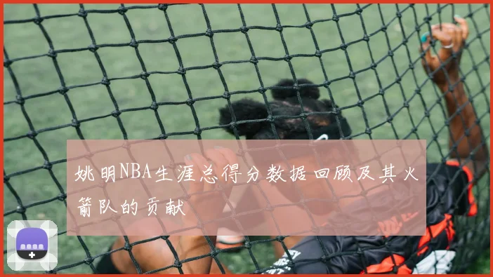 姚明NBA生涯总得分数据回顾及其火箭队的贡献