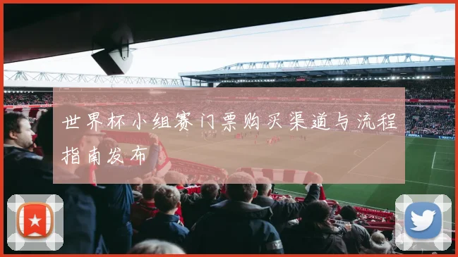 世界杯小组赛门票购买渠道与流程指南发布