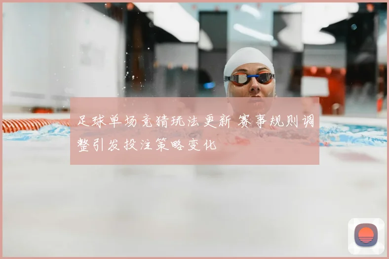 足球单场竞猜玩法更新 赛事规则调整引发投注策略变化