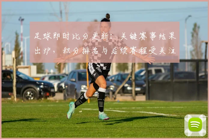 足球即时比分更新：关键赛事结果出炉，积分排名与后续赛程受关注
