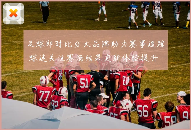 足球即时比分大品牌助力赛事追踪 球迷关注赛场结果更新体验提升
