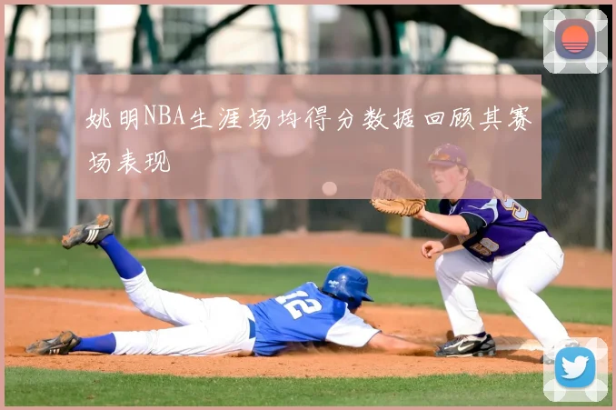 姚明NBA生涯场均得分数据回顾其赛场表现