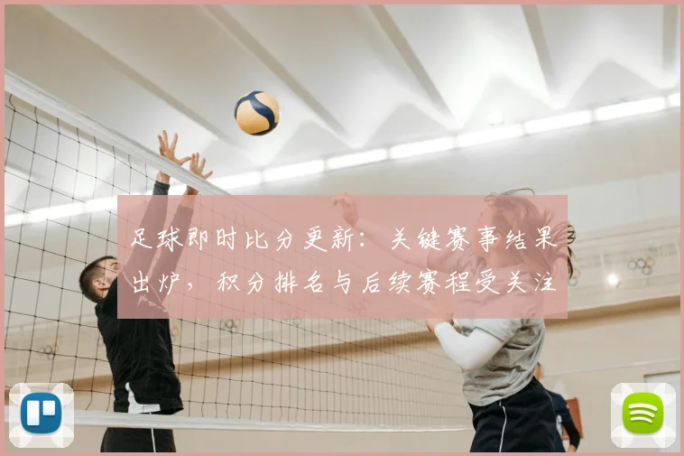 足球即时比分更新：关键赛事结果出炉，积分排名与后续赛程受关注