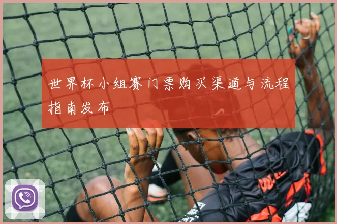 世界杯小组赛门票购买渠道与流程指南发布