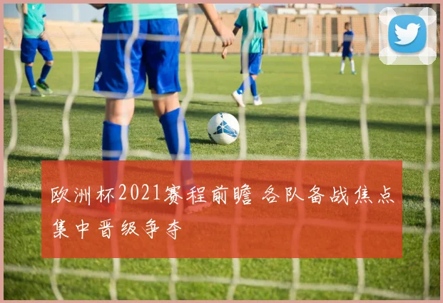 欧洲杯2021赛程前瞻 各队备战焦点集中晋级争夺