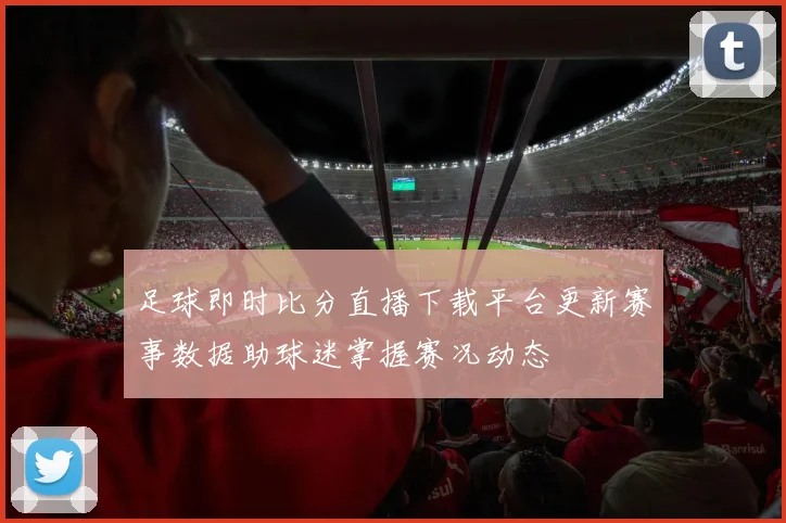 足球即时比分直播下载平台更新赛事数据助球迷掌握赛况动态