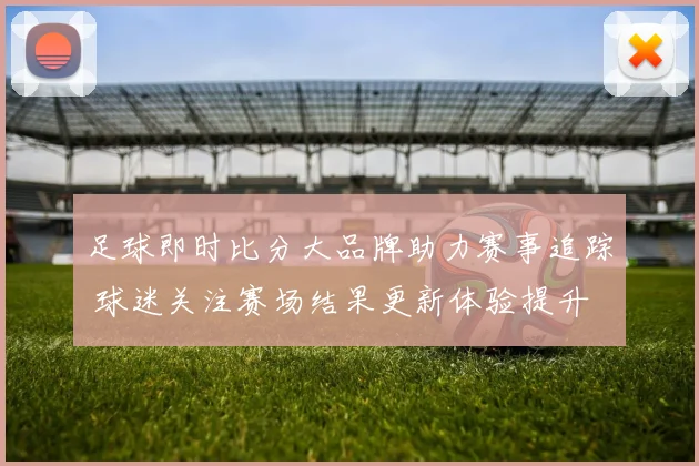 足球即时比分大品牌助力赛事追踪 球迷关注赛场结果更新体验提升