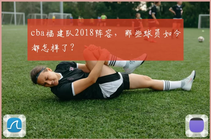 cba福建队2018阵容，那些球员如今都怎样了？