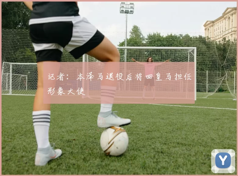 记者：本泽马退役后将回皇马担任形象大使