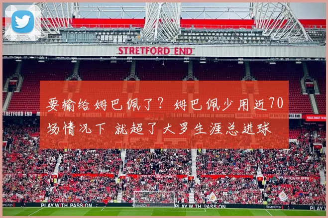 要输给姆巴佩了？姆巴佩少用近70场情况下 就超了大罗生涯总进球