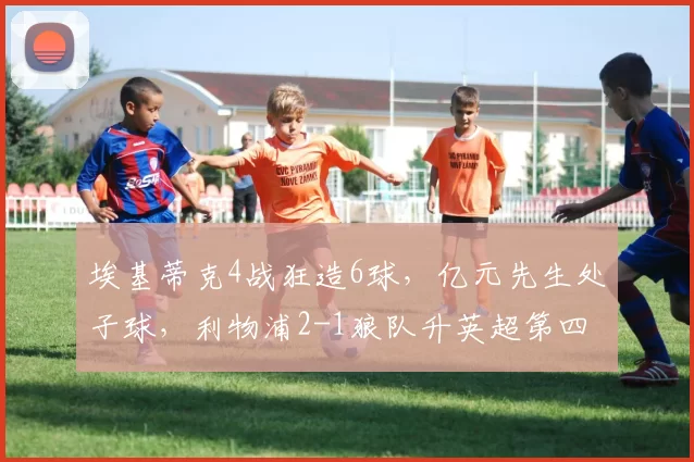 埃基蒂克4战狂造6球，亿元先生处子球，利物浦2-1狼队升英超第四