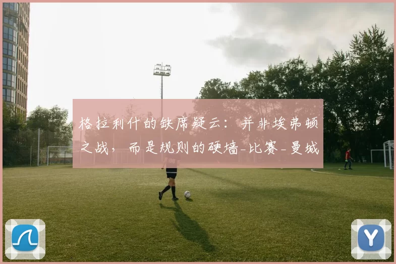 格拉利什的缺席疑云：并非埃弗顿之战，而是规则的硬墙_比赛_曼城_球员