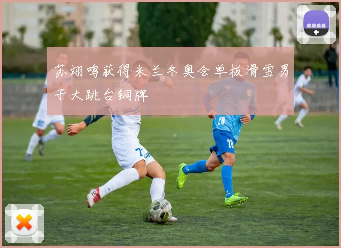 苏翊鸣获得米兰冬奥会单板滑雪男子大跳台铜牌