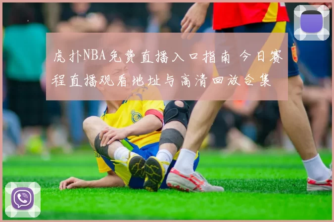 虎扑NBA免费直播入口指南 今日赛程直播观看地址与高清回放合集