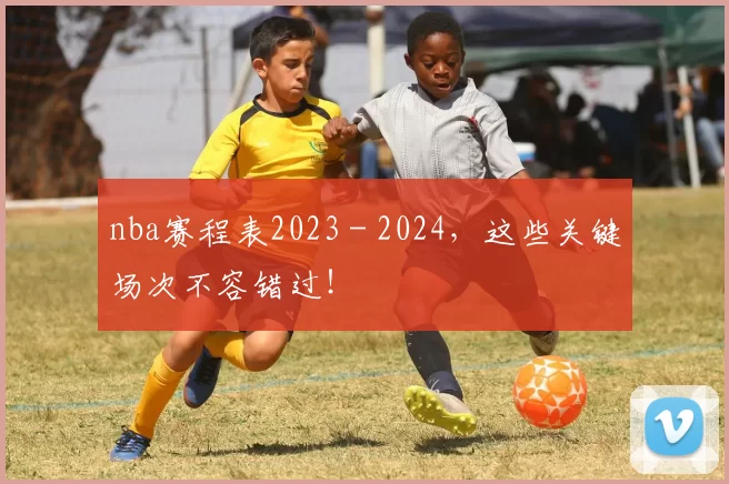 nba赛程表2023 - 2024，这些关键场次不容错过！