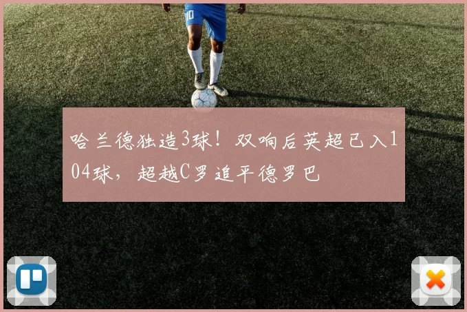 哈兰德独造3球！双响后英超已入104球，超越C罗追平德罗巴