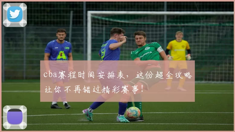 cba赛程时间安排表，这份超全攻略让你不再错过精彩赛事！