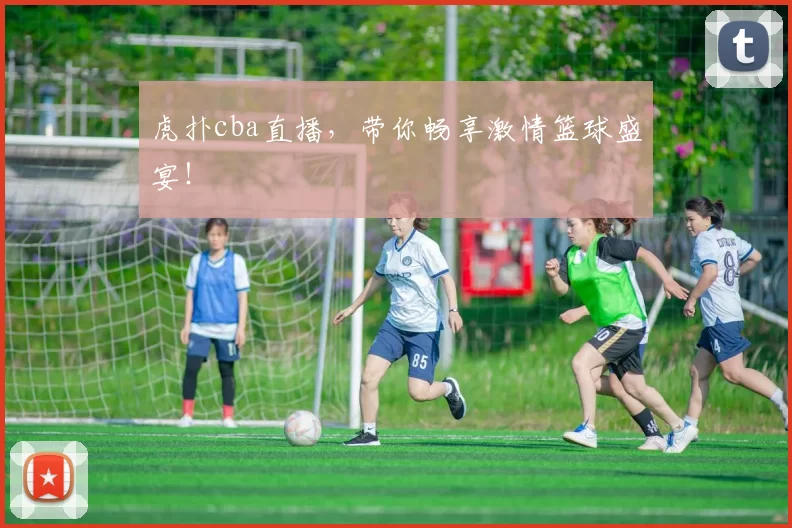 虎扑cba直播，带你畅享激情篮球盛宴！