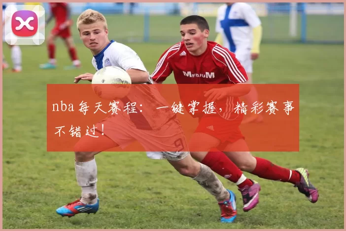 nba每天赛程：一键掌握，精彩赛事不错过！