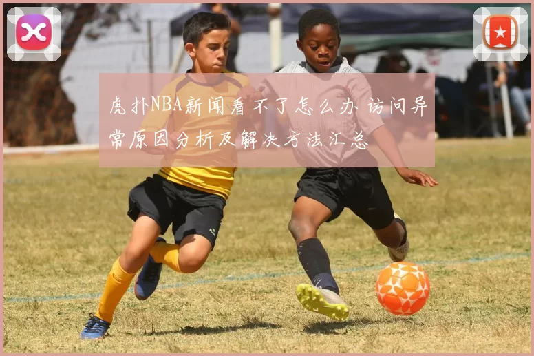虎扑NBA新闻看不了怎么办 访问异常原因分析及解决方法汇总