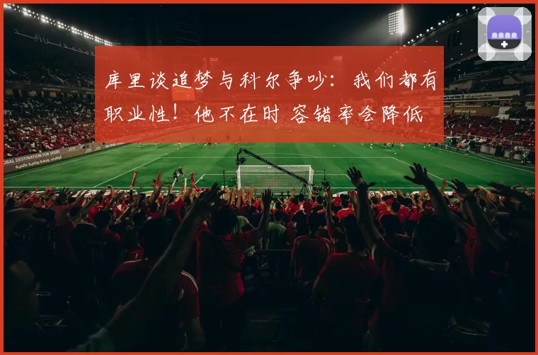 库里谈追梦与科尔争吵：我们都有职业性！他不在时 容错率会降低