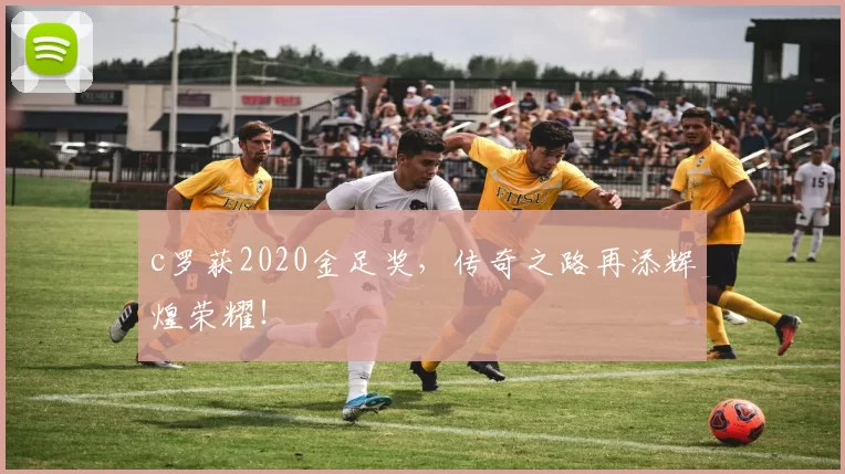 c罗获2020金足奖，传奇之路再添辉煌荣耀！