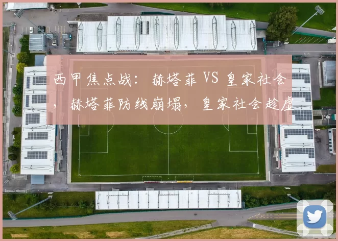 西甲焦点战：赫塔菲 VS 皇家社会，赫塔菲防线崩塌，皇家社会趁虚而入夺三分？_进攻_战术_防守