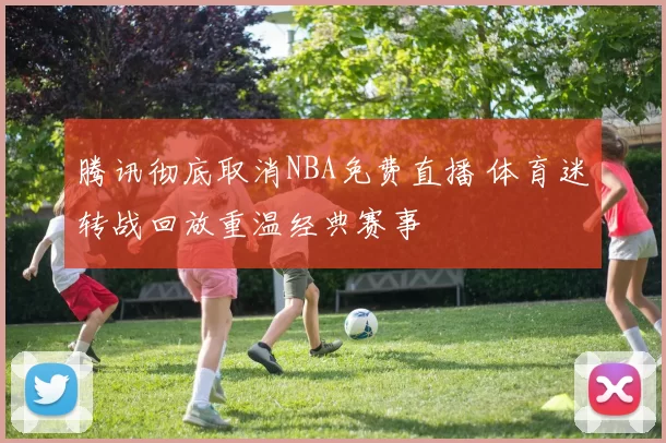 腾讯彻底取消NBA免费直播 体育迷转战回放重温经典赛事