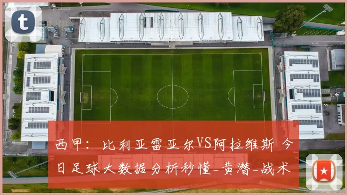 西甲：比利亚雷亚尔VS阿拉维斯 今日足球大数据分析秒懂_黄潜_战术_能力
