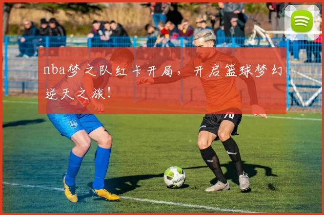 nba梦之队红卡开局，开启篮球梦幻逆天之旅！
