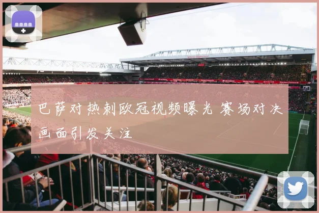巴萨对热刺欧冠视频曝光 赛场对决画面引发关注