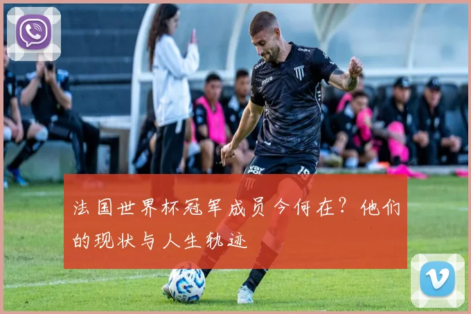 法国世界杯冠军成员今何在？他们的现状与人生轨迹