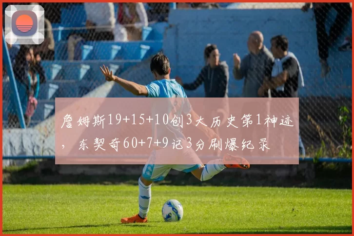 詹姆斯19+15+10创3大历史第1神迹，东契奇60+7+9记3分刷爆纪录