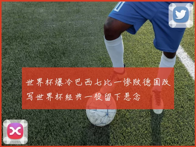 世界杯爆冷巴西七比一惨败德国改写世界杯经典一役留下悬念