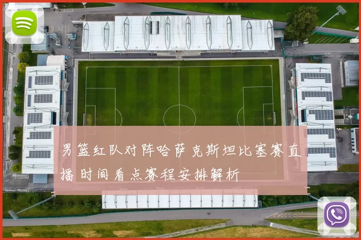 男篮红队对阵哈萨克斯坦比塞赛直播 时间看点赛程安排解析