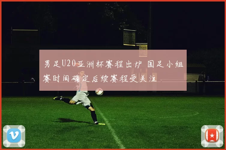 男足U20亚洲杯赛程出炉 国足小组赛时间确定后续赛程受关注