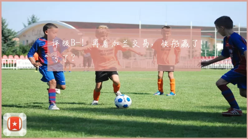 评级B-!再看加兰交易,快船赢了亏了?