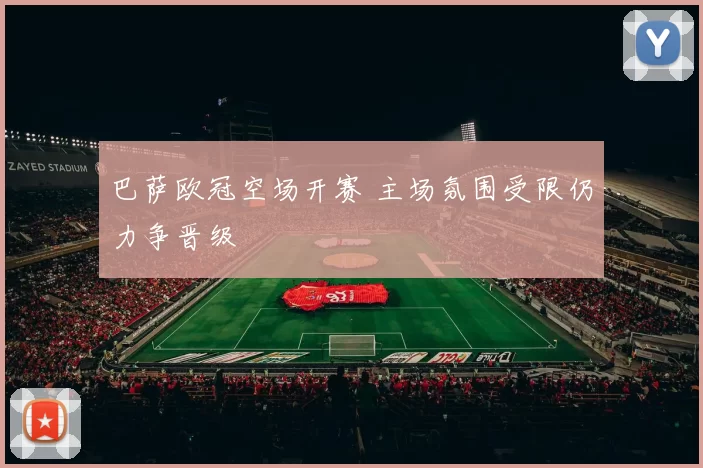 巴萨欧冠空场开赛 主场氛围受限仍力争晋级