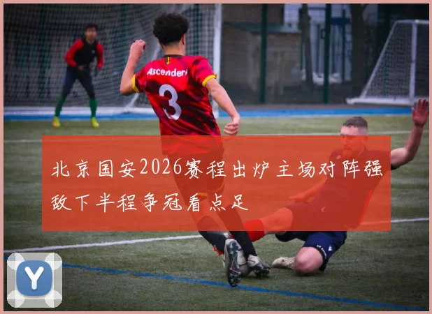 北京国安2026赛程出炉主场对阵强敌下半程争冠看点足