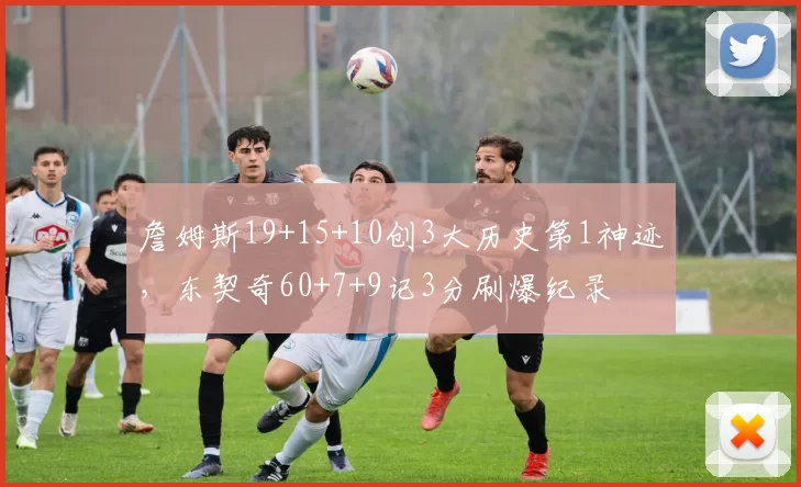 詹姆斯19+15+10创3大历史第1神迹,东契奇60+7+9记3分刷爆纪录