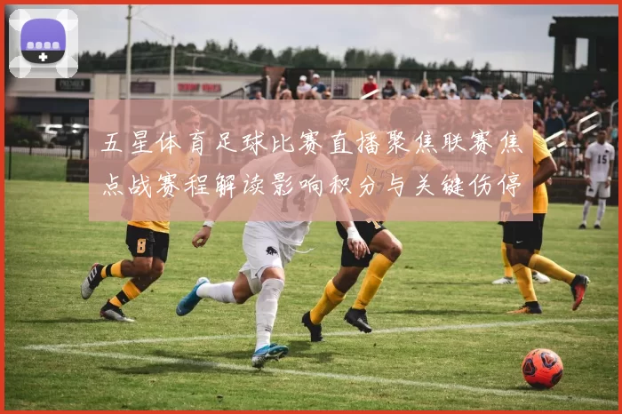 五星体育足球比赛直播聚焦联赛焦点战赛程解读影响积分与关键伤停情况